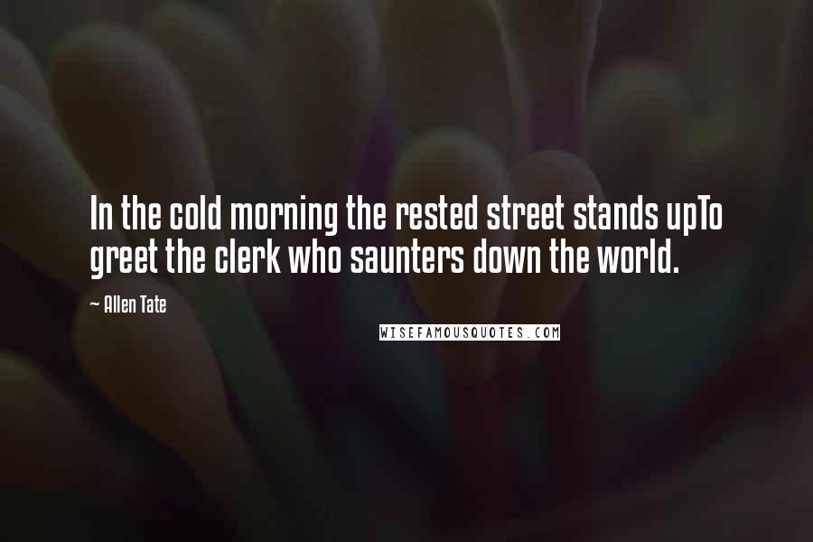 Allen Tate Quotes: In the cold morning the rested street stands upTo greet the clerk who saunters down the world.