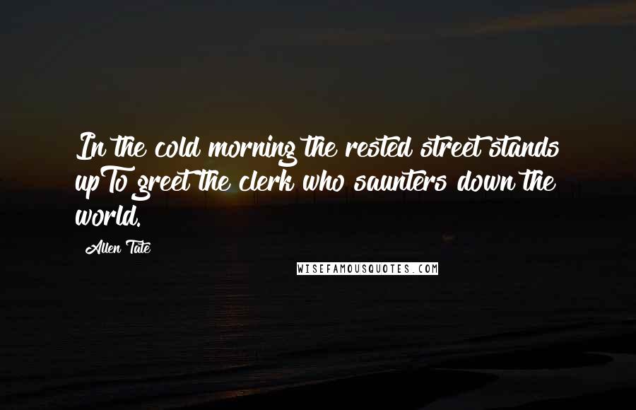 Allen Tate Quotes: In the cold morning the rested street stands upTo greet the clerk who saunters down the world.