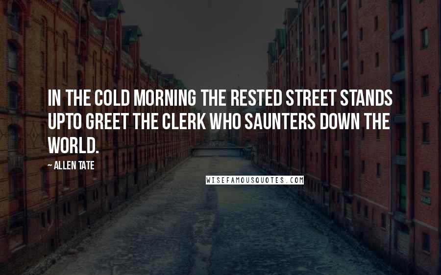 Allen Tate Quotes: In the cold morning the rested street stands upTo greet the clerk who saunters down the world.