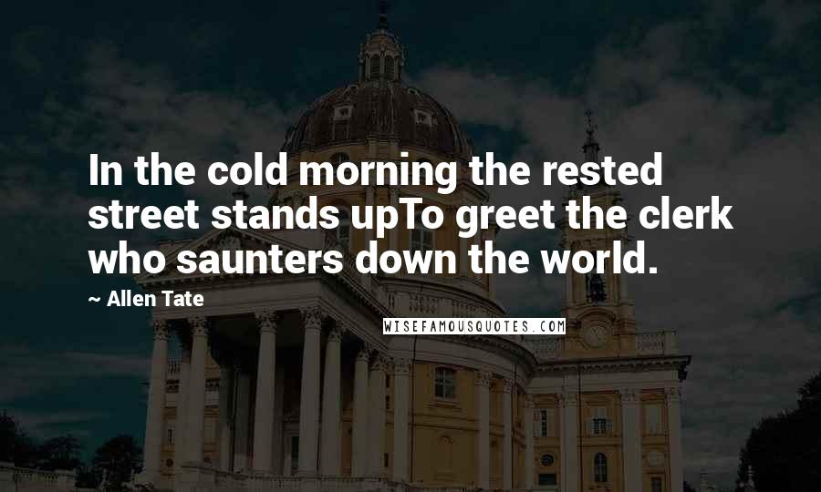 Allen Tate Quotes: In the cold morning the rested street stands upTo greet the clerk who saunters down the world.