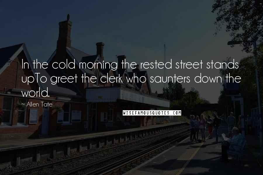 Allen Tate Quotes: In the cold morning the rested street stands upTo greet the clerk who saunters down the world.