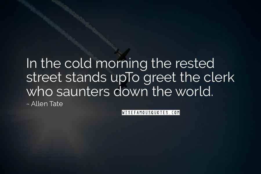Allen Tate Quotes: In the cold morning the rested street stands upTo greet the clerk who saunters down the world.