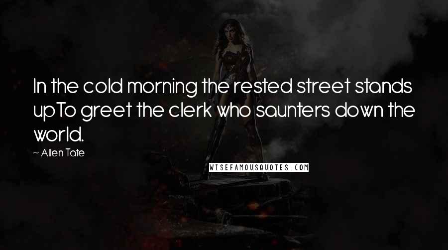 Allen Tate Quotes: In the cold morning the rested street stands upTo greet the clerk who saunters down the world.