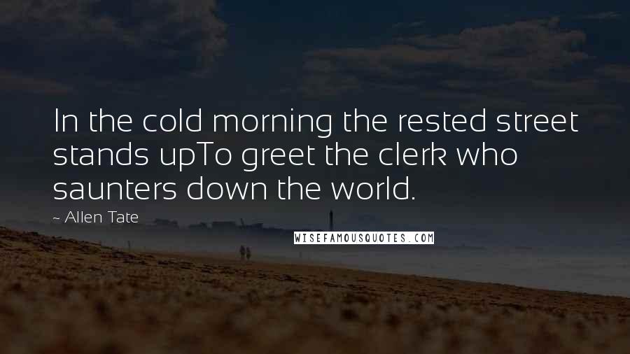 Allen Tate Quotes: In the cold morning the rested street stands upTo greet the clerk who saunters down the world.