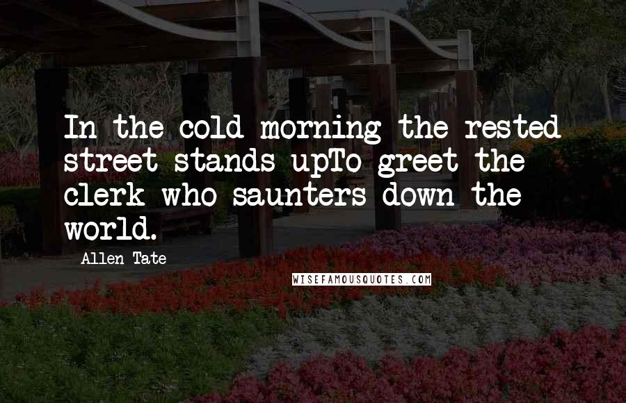 Allen Tate Quotes: In the cold morning the rested street stands upTo greet the clerk who saunters down the world.