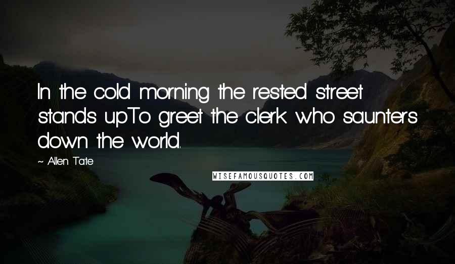 Allen Tate Quotes: In the cold morning the rested street stands upTo greet the clerk who saunters down the world.