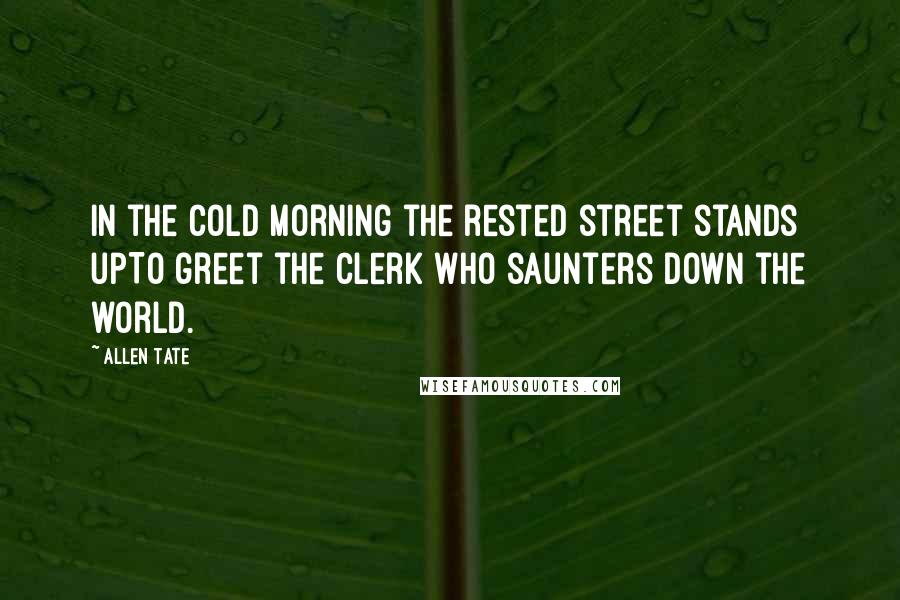 Allen Tate Quotes: In the cold morning the rested street stands upTo greet the clerk who saunters down the world.
