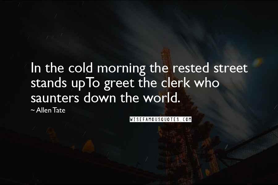 Allen Tate Quotes: In the cold morning the rested street stands upTo greet the clerk who saunters down the world.