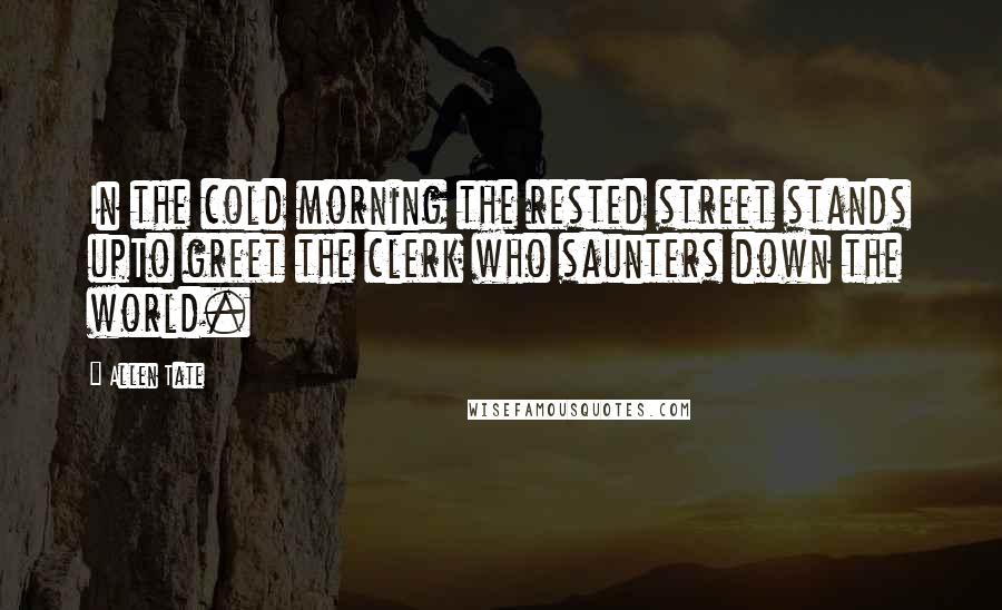 Allen Tate Quotes: In the cold morning the rested street stands upTo greet the clerk who saunters down the world.