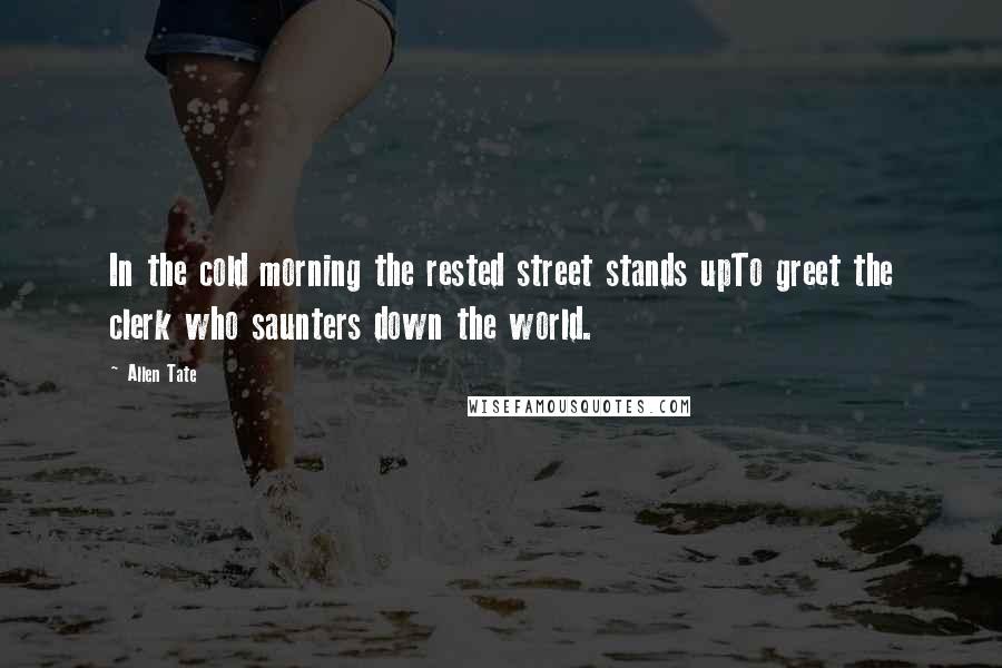 Allen Tate Quotes: In the cold morning the rested street stands upTo greet the clerk who saunters down the world.