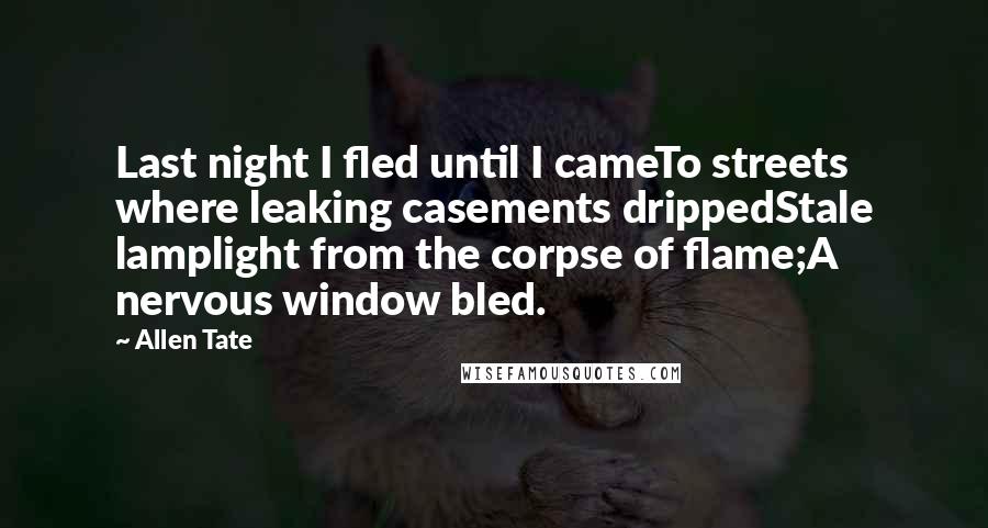 Allen Tate Quotes: Last night I fled until I cameTo streets where leaking casements drippedStale lamplight from the corpse of flame;A nervous window bled.