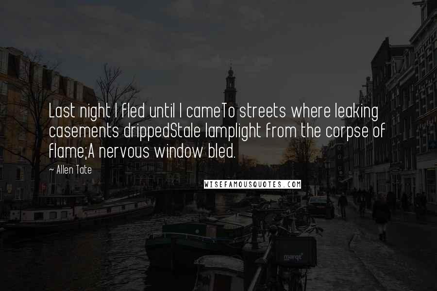 Allen Tate Quotes: Last night I fled until I cameTo streets where leaking casements drippedStale lamplight from the corpse of flame;A nervous window bled.