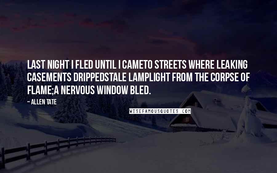 Allen Tate Quotes: Last night I fled until I cameTo streets where leaking casements drippedStale lamplight from the corpse of flame;A nervous window bled.