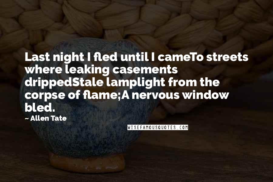 Allen Tate Quotes: Last night I fled until I cameTo streets where leaking casements drippedStale lamplight from the corpse of flame;A nervous window bled.