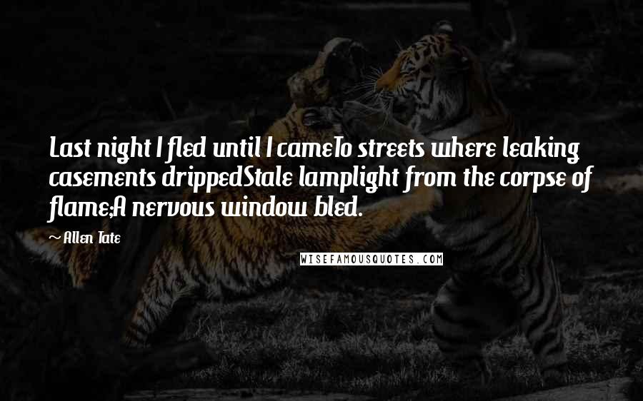 Allen Tate Quotes: Last night I fled until I cameTo streets where leaking casements drippedStale lamplight from the corpse of flame;A nervous window bled.