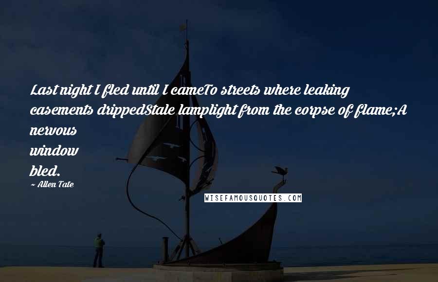 Allen Tate Quotes: Last night I fled until I cameTo streets where leaking casements drippedStale lamplight from the corpse of flame;A nervous window bled.