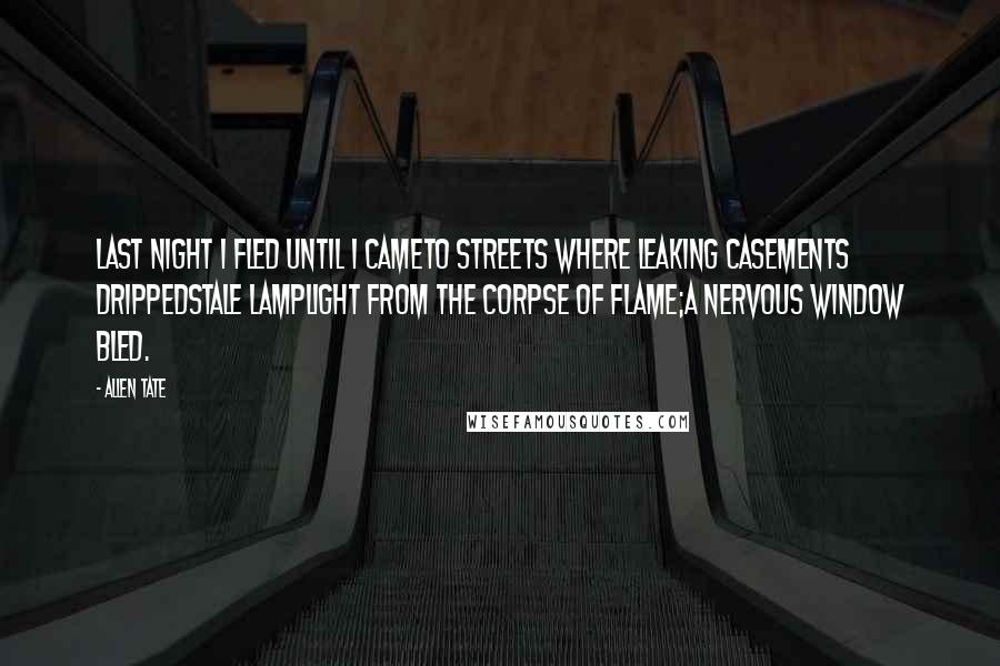 Allen Tate Quotes: Last night I fled until I cameTo streets where leaking casements drippedStale lamplight from the corpse of flame;A nervous window bled.