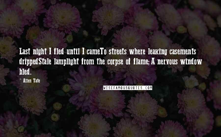 Allen Tate Quotes: Last night I fled until I cameTo streets where leaking casements drippedStale lamplight from the corpse of flame;A nervous window bled.