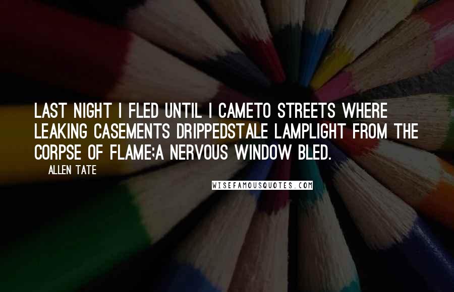 Allen Tate Quotes: Last night I fled until I cameTo streets where leaking casements drippedStale lamplight from the corpse of flame;A nervous window bled.