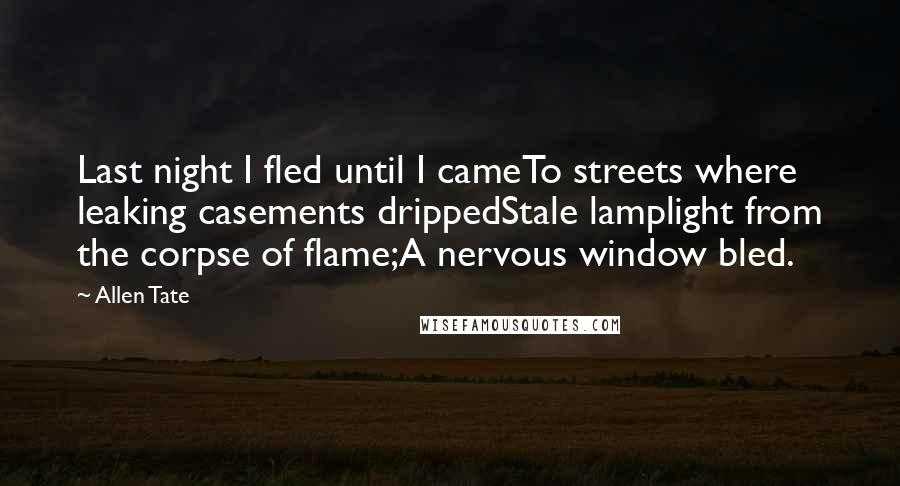 Allen Tate Quotes: Last night I fled until I cameTo streets where leaking casements drippedStale lamplight from the corpse of flame;A nervous window bled.