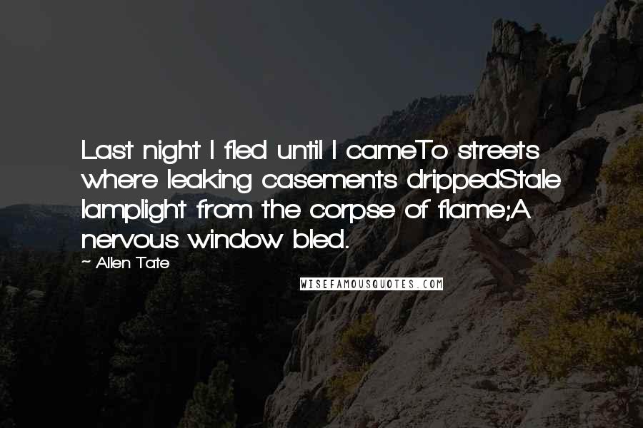 Allen Tate Quotes: Last night I fled until I cameTo streets where leaking casements drippedStale lamplight from the corpse of flame;A nervous window bled.