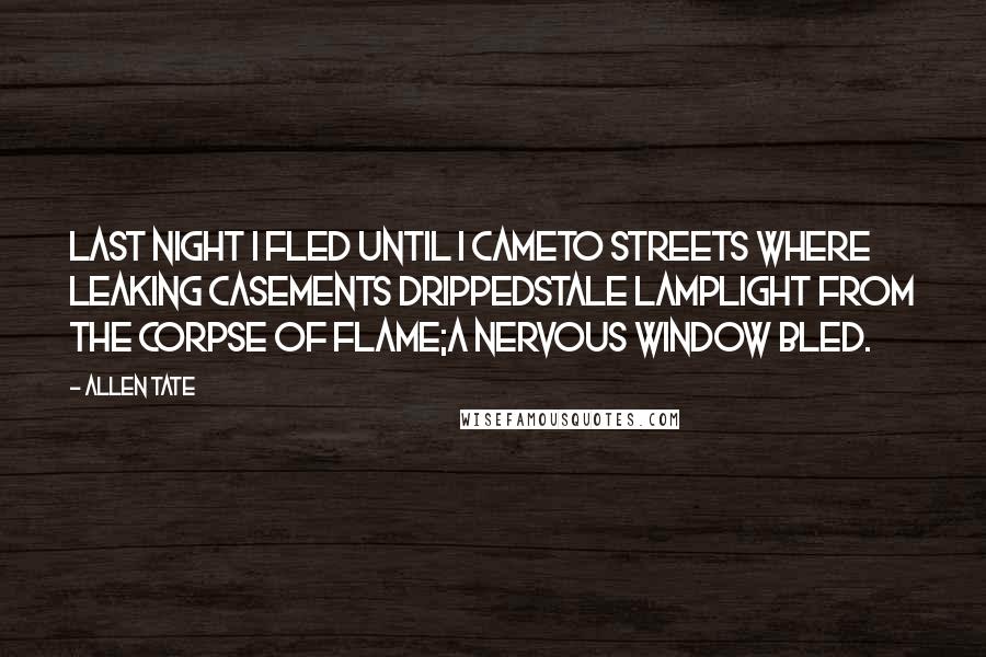 Allen Tate Quotes: Last night I fled until I cameTo streets where leaking casements drippedStale lamplight from the corpse of flame;A nervous window bled.