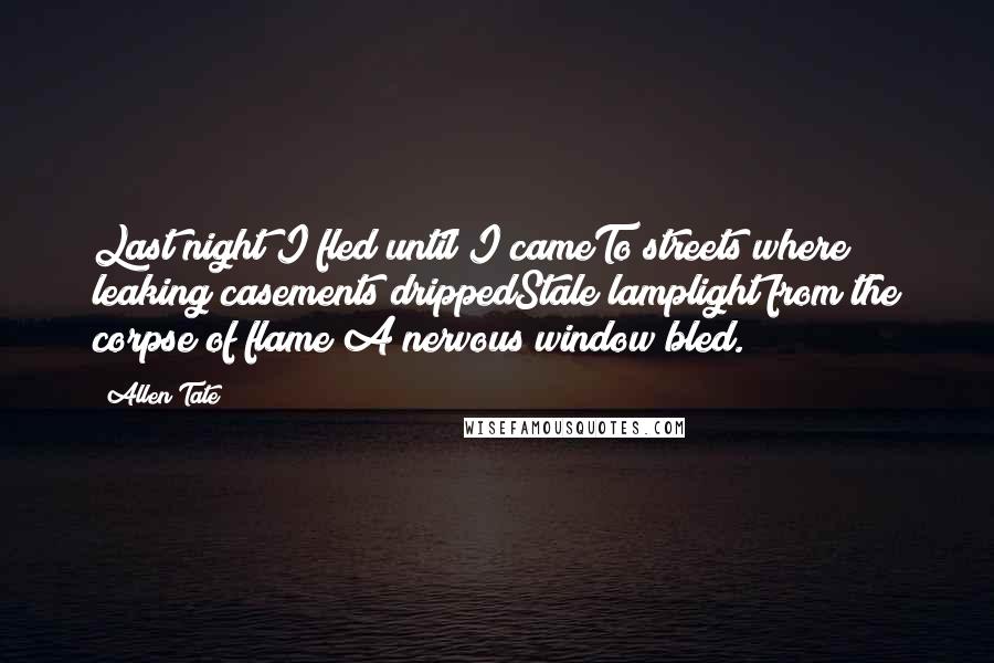 Allen Tate Quotes: Last night I fled until I cameTo streets where leaking casements drippedStale lamplight from the corpse of flame;A nervous window bled.