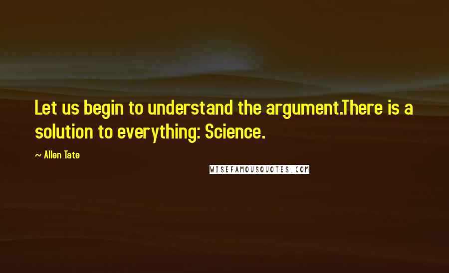 Allen Tate Quotes: Let us begin to understand the argument.There is a solution to everything: Science.