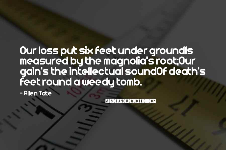 Allen Tate Quotes: Our loss put six feet under groundIs measured by the magnolia's root;Our gain's the intellectual soundOf death's feet round a weedy tomb.