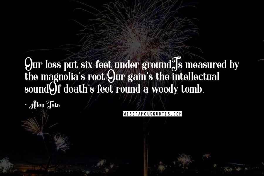 Allen Tate Quotes: Our loss put six feet under groundIs measured by the magnolia's root;Our gain's the intellectual soundOf death's feet round a weedy tomb.
