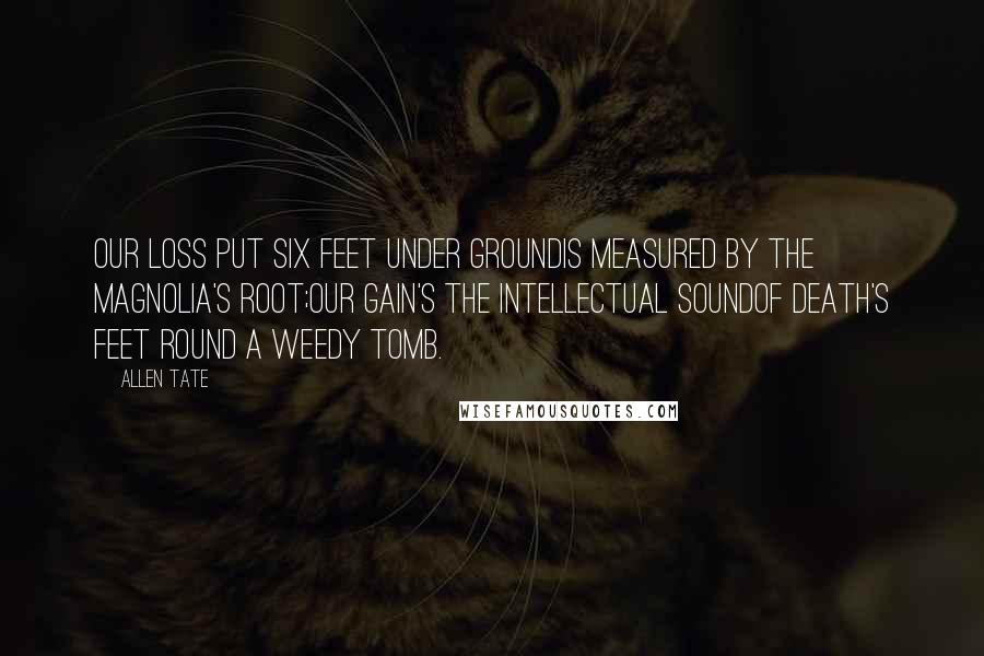 Allen Tate Quotes: Our loss put six feet under groundIs measured by the magnolia's root;Our gain's the intellectual soundOf death's feet round a weedy tomb.