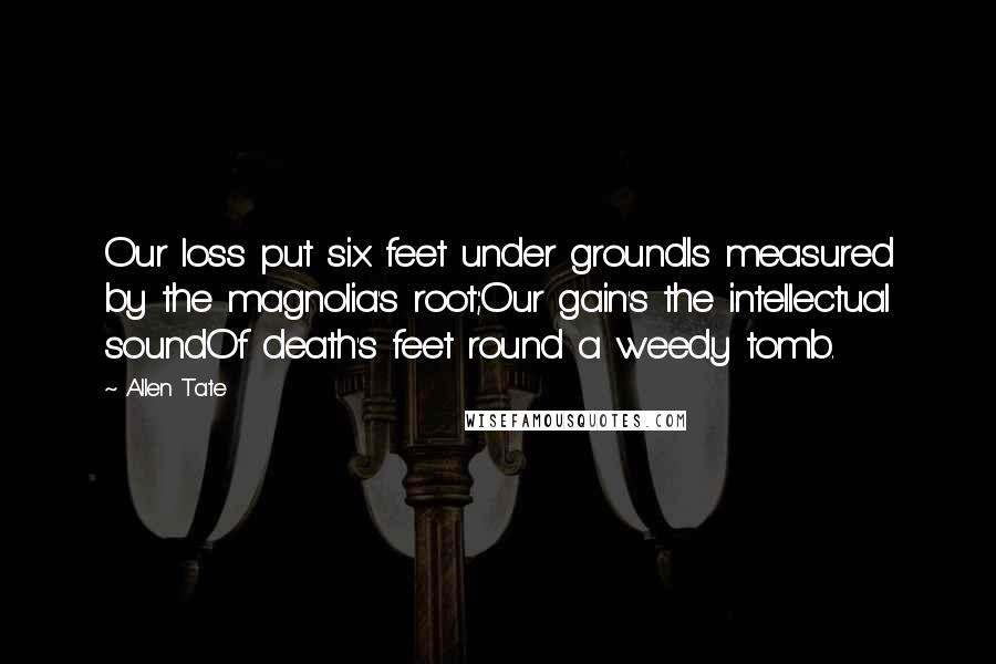 Allen Tate Quotes: Our loss put six feet under groundIs measured by the magnolia's root;Our gain's the intellectual soundOf death's feet round a weedy tomb.
