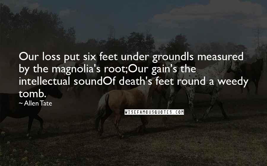 Allen Tate Quotes: Our loss put six feet under groundIs measured by the magnolia's root;Our gain's the intellectual soundOf death's feet round a weedy tomb.
