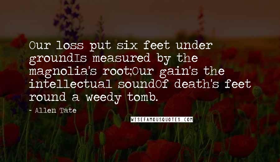 Allen Tate Quotes: Our loss put six feet under groundIs measured by the magnolia's root;Our gain's the intellectual soundOf death's feet round a weedy tomb.