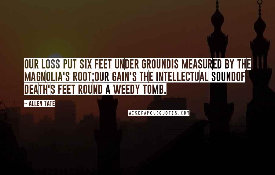 Allen Tate Quotes: Our loss put six feet under groundIs measured by the magnolia's root;Our gain's the intellectual soundOf death's feet round a weedy tomb.