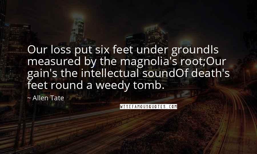 Allen Tate Quotes: Our loss put six feet under groundIs measured by the magnolia's root;Our gain's the intellectual soundOf death's feet round a weedy tomb.