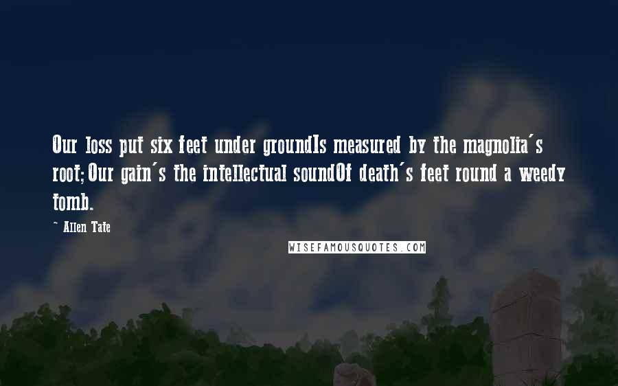 Allen Tate Quotes: Our loss put six feet under groundIs measured by the magnolia's root;Our gain's the intellectual soundOf death's feet round a weedy tomb.