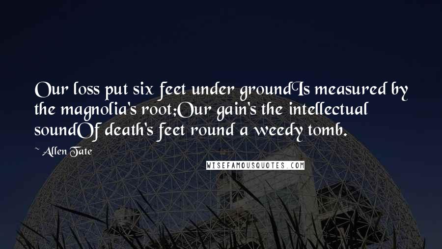Allen Tate Quotes: Our loss put six feet under groundIs measured by the magnolia's root;Our gain's the intellectual soundOf death's feet round a weedy tomb.
