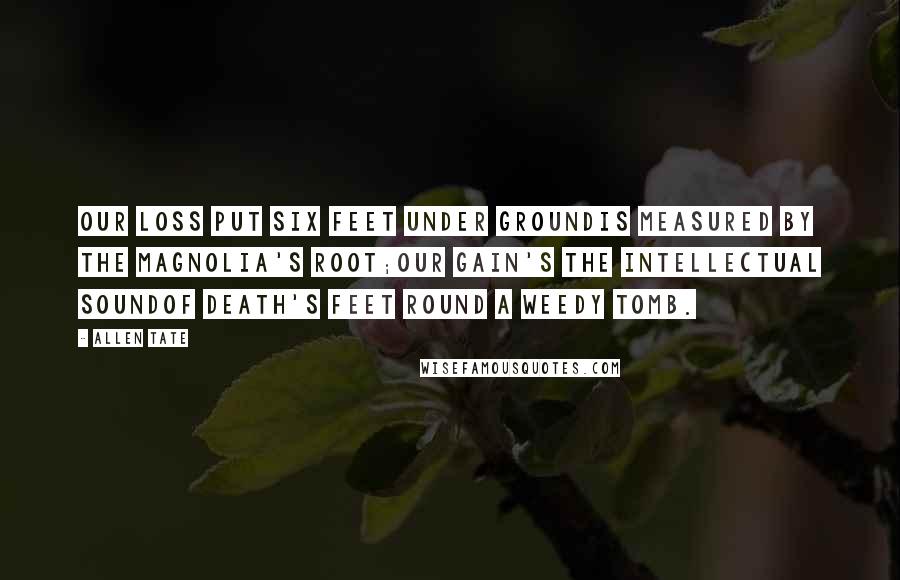 Allen Tate Quotes: Our loss put six feet under groundIs measured by the magnolia's root;Our gain's the intellectual soundOf death's feet round a weedy tomb.
