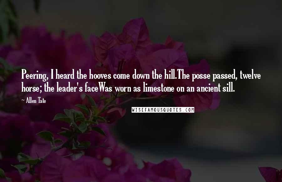 Allen Tate Quotes: Peering, I heard the hooves come down the hill.The posse passed, twelve horse; the leader's faceWas worn as limestone on an ancient sill.