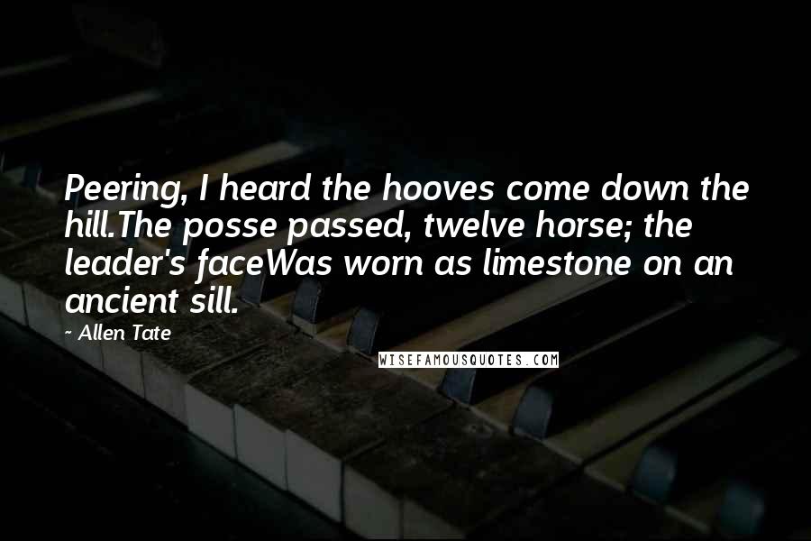 Allen Tate Quotes: Peering, I heard the hooves come down the hill.The posse passed, twelve horse; the leader's faceWas worn as limestone on an ancient sill.