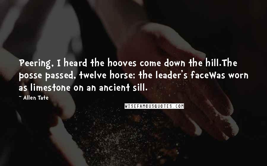 Allen Tate Quotes: Peering, I heard the hooves come down the hill.The posse passed, twelve horse; the leader's faceWas worn as limestone on an ancient sill.