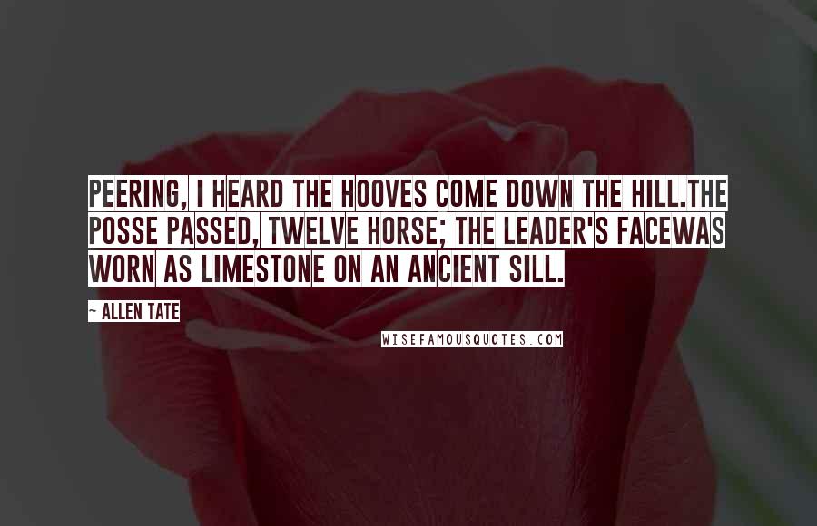 Allen Tate Quotes: Peering, I heard the hooves come down the hill.The posse passed, twelve horse; the leader's faceWas worn as limestone on an ancient sill.