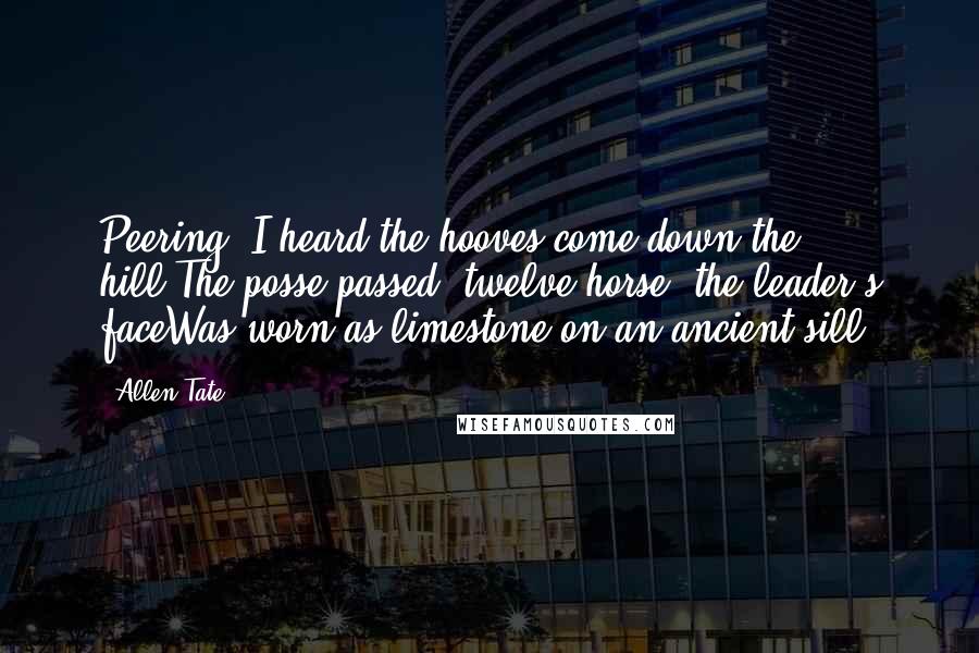 Allen Tate Quotes: Peering, I heard the hooves come down the hill.The posse passed, twelve horse; the leader's faceWas worn as limestone on an ancient sill.