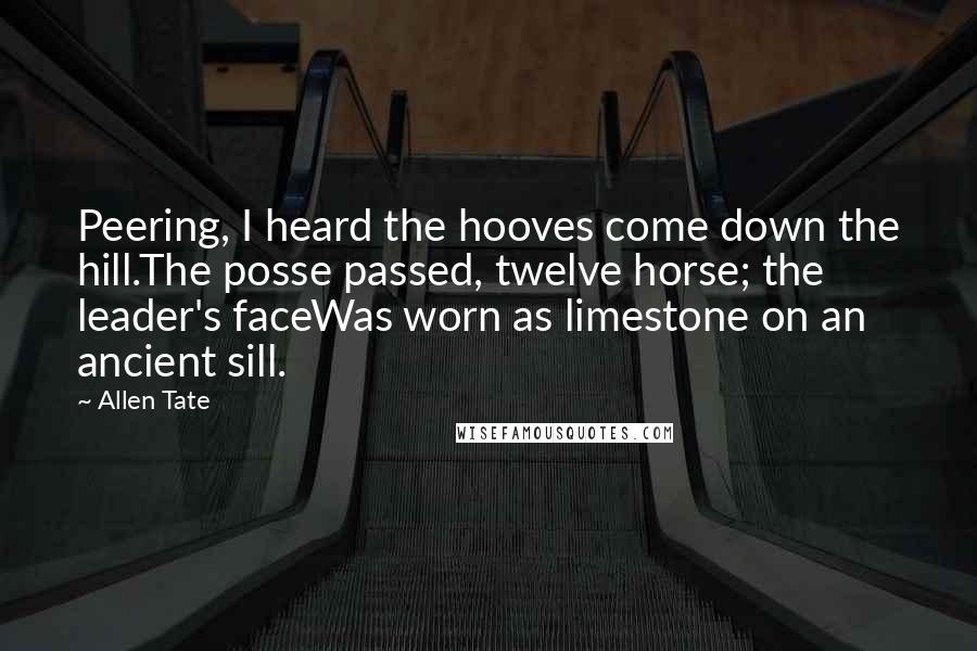 Allen Tate Quotes: Peering, I heard the hooves come down the hill.The posse passed, twelve horse; the leader's faceWas worn as limestone on an ancient sill.