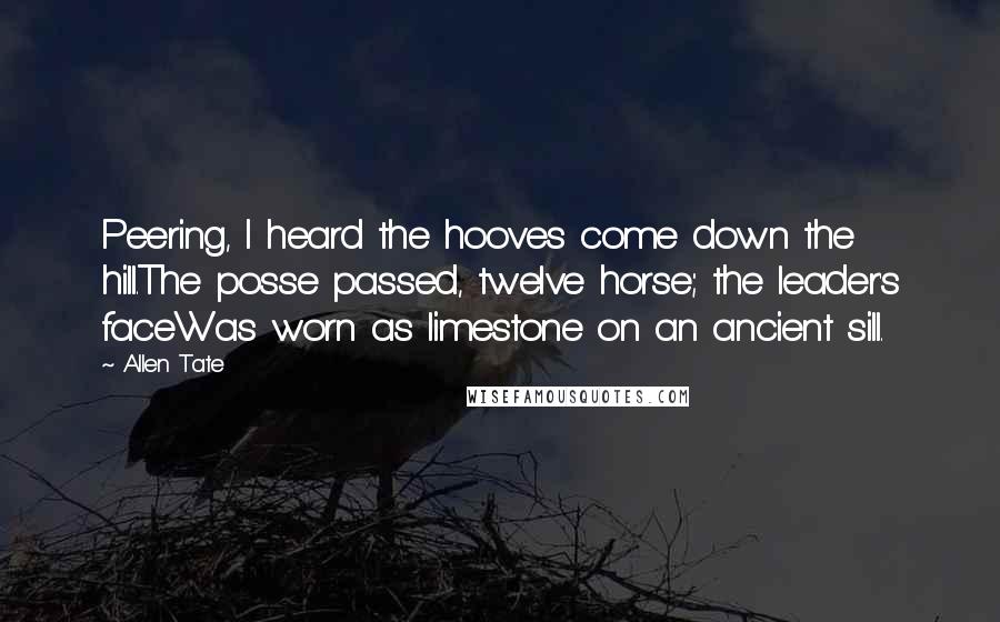 Allen Tate Quotes: Peering, I heard the hooves come down the hill.The posse passed, twelve horse; the leader's faceWas worn as limestone on an ancient sill.