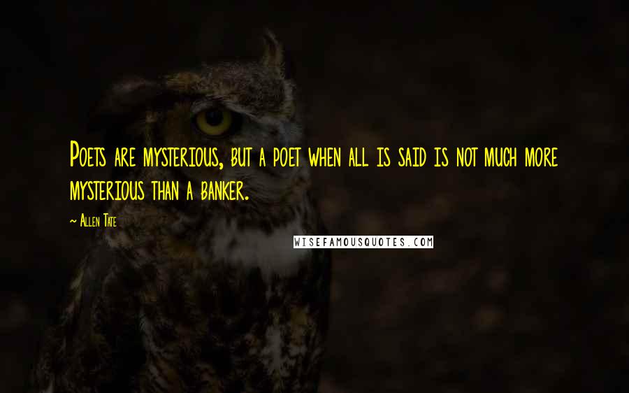 Allen Tate Quotes: Poets are mysterious, but a poet when all is said is not much more mysterious than a banker.