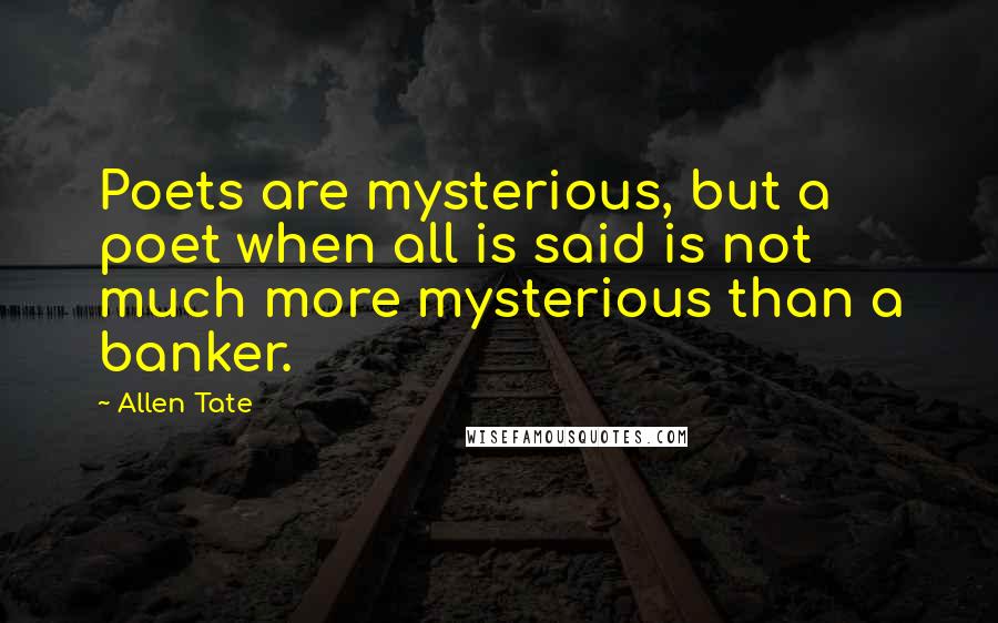 Allen Tate Quotes: Poets are mysterious, but a poet when all is said is not much more mysterious than a banker.
