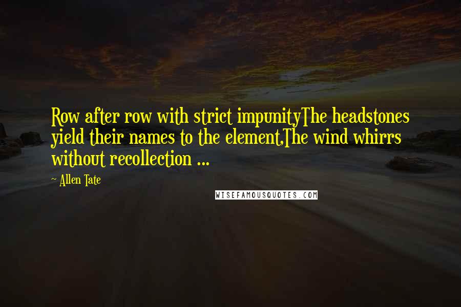 Allen Tate Quotes: Row after row with strict impunityThe headstones yield their names to the element,The wind whirrs without recollection ...