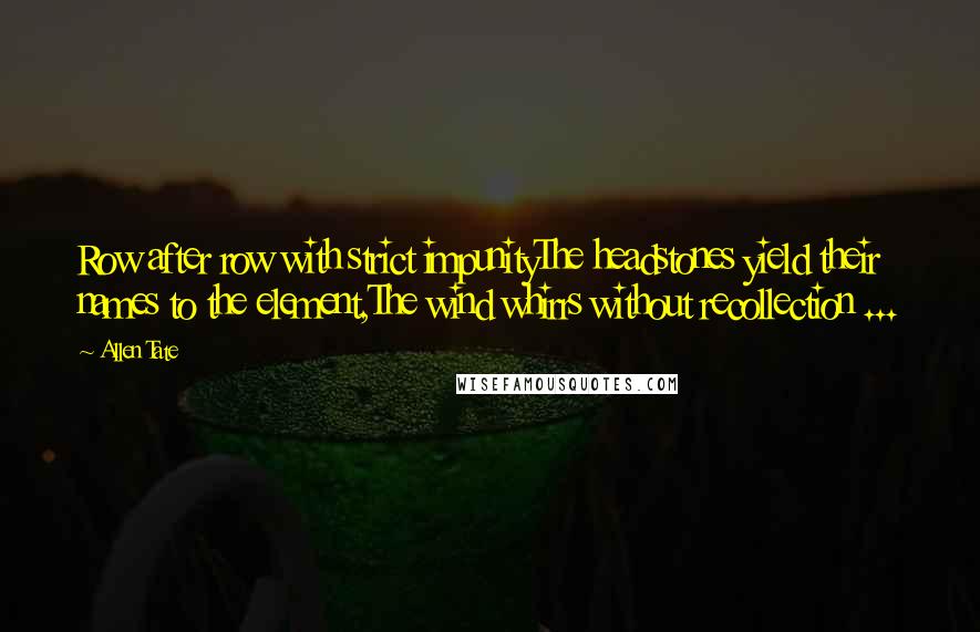 Allen Tate Quotes: Row after row with strict impunityThe headstones yield their names to the element,The wind whirrs without recollection ...
